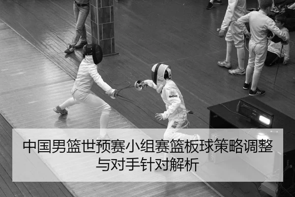 中国男篮世预赛小组赛篮板球策略调整与对手针对解析