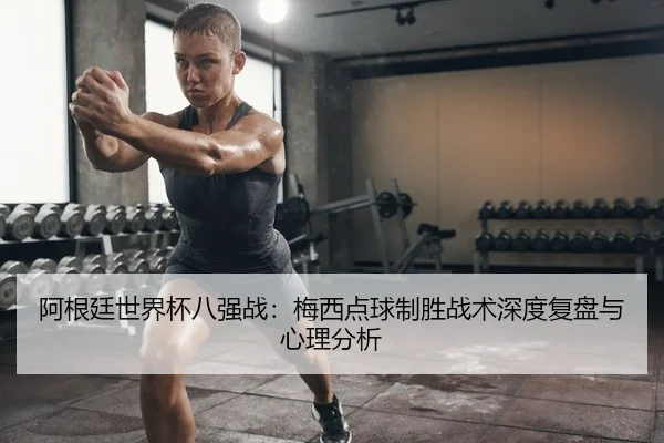 阿根廷世界杯八强战：梅西点球制胜战术深度复盘与心理分析